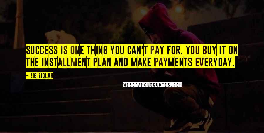 Zig Ziglar Quotes: Success is one thing you can't pay for. You buy it on the installment plan and make payments everyday.