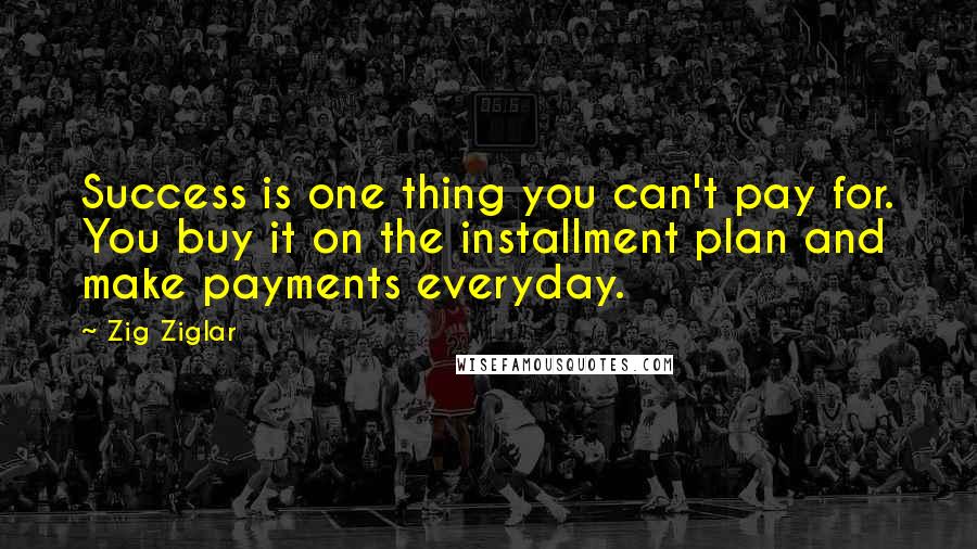Zig Ziglar Quotes: Success is one thing you can't pay for. You buy it on the installment plan and make payments everyday.