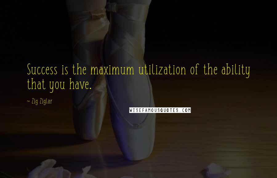 Zig Ziglar Quotes: Success is the maximum utilization of the ability that you have.