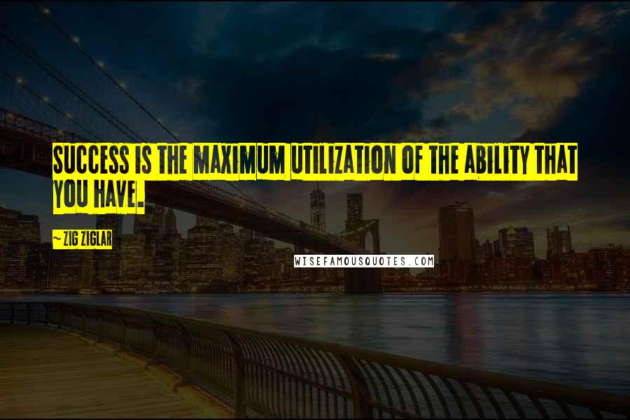 Zig Ziglar Quotes: Success is the maximum utilization of the ability that you have.