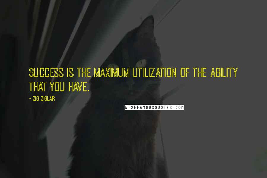 Zig Ziglar Quotes: Success is the maximum utilization of the ability that you have.