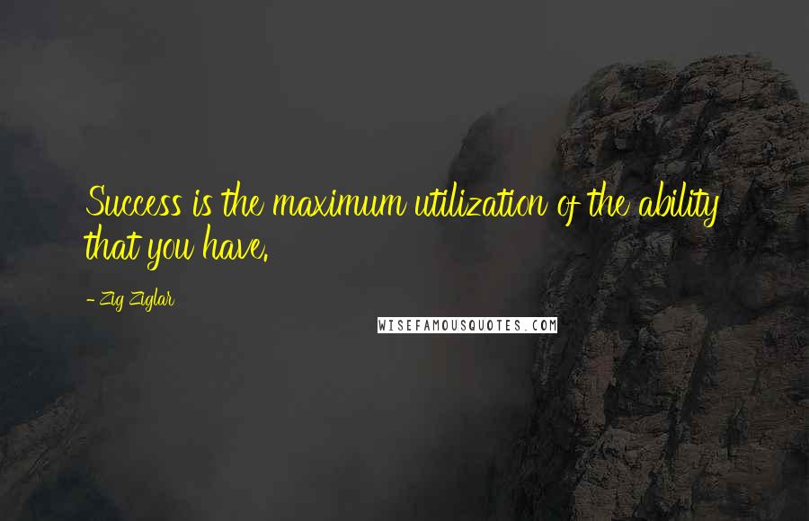 Zig Ziglar Quotes: Success is the maximum utilization of the ability that you have.