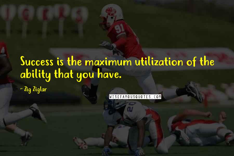 Zig Ziglar Quotes: Success is the maximum utilization of the ability that you have.