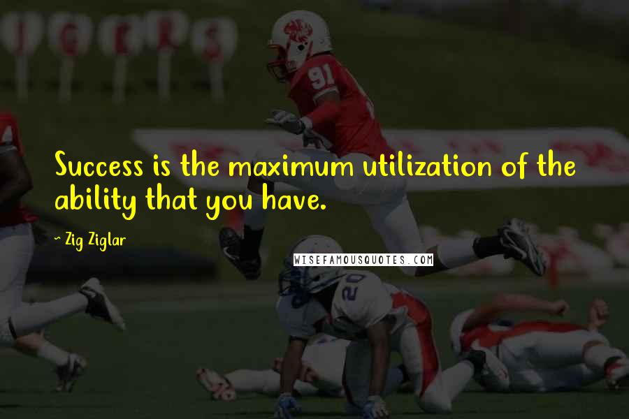 Zig Ziglar Quotes: Success is the maximum utilization of the ability that you have.