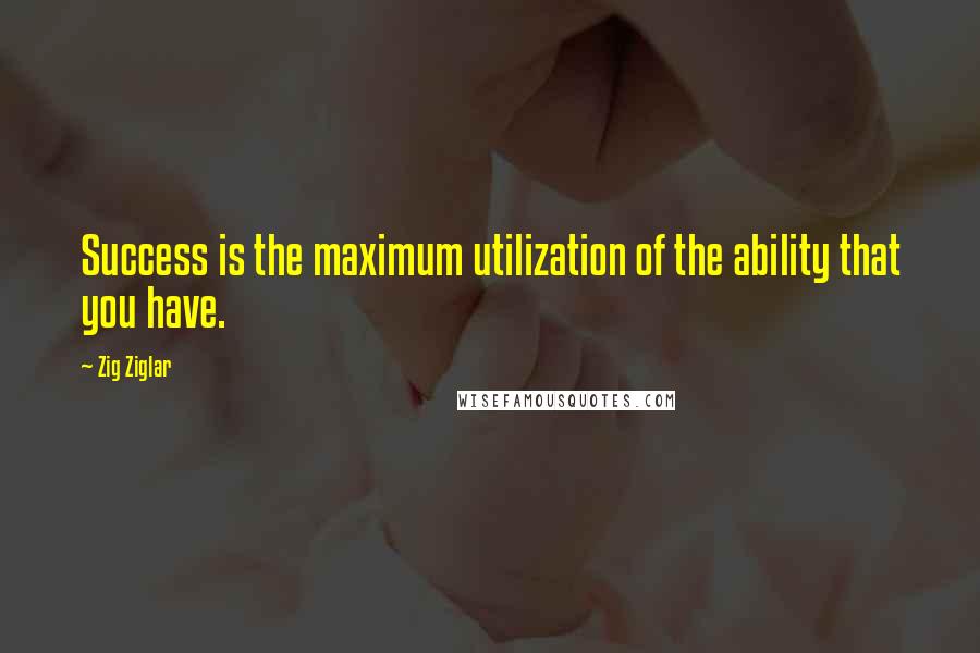 Zig Ziglar Quotes: Success is the maximum utilization of the ability that you have.