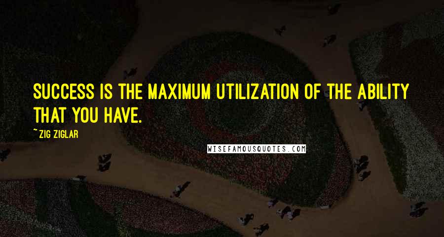 Zig Ziglar Quotes: Success is the maximum utilization of the ability that you have.