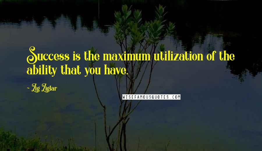 Zig Ziglar Quotes: Success is the maximum utilization of the ability that you have.
