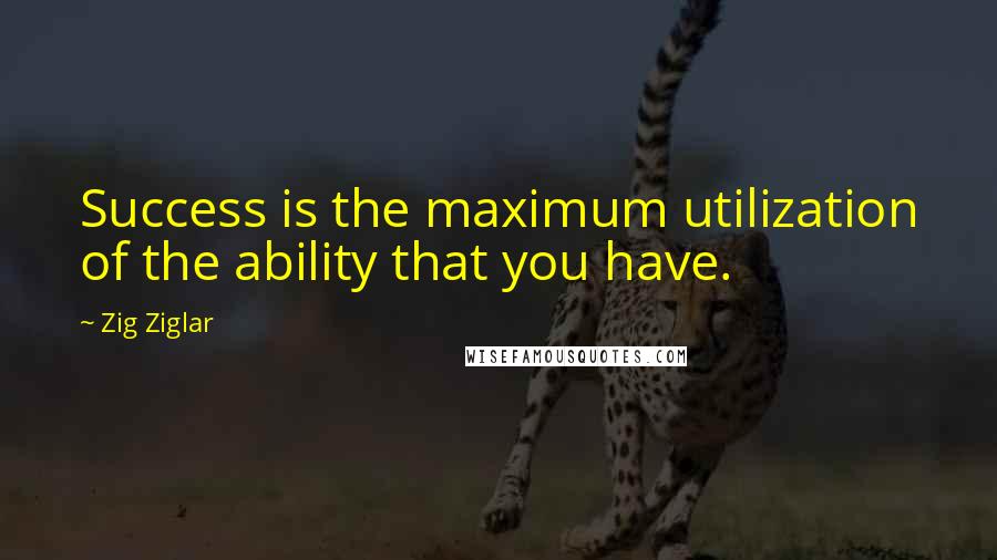 Zig Ziglar Quotes: Success is the maximum utilization of the ability that you have.