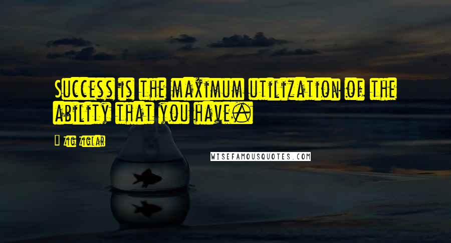 Zig Ziglar Quotes: Success is the maximum utilization of the ability that you have.