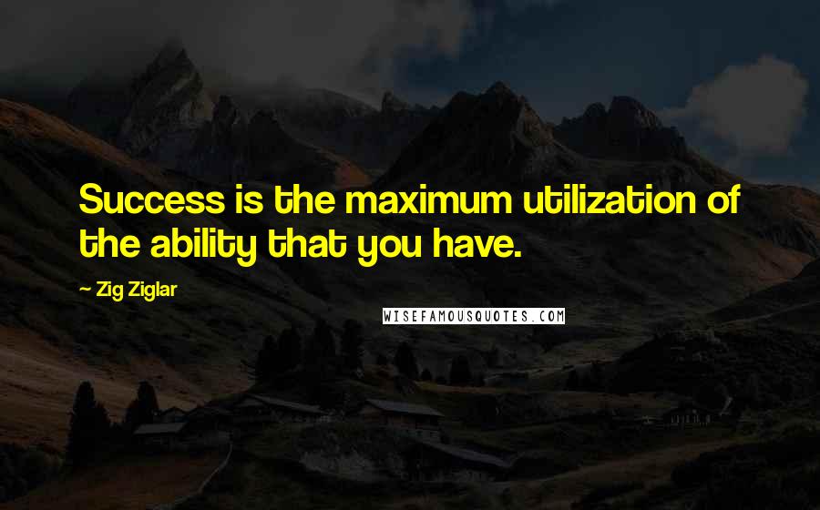 Zig Ziglar Quotes: Success is the maximum utilization of the ability that you have.