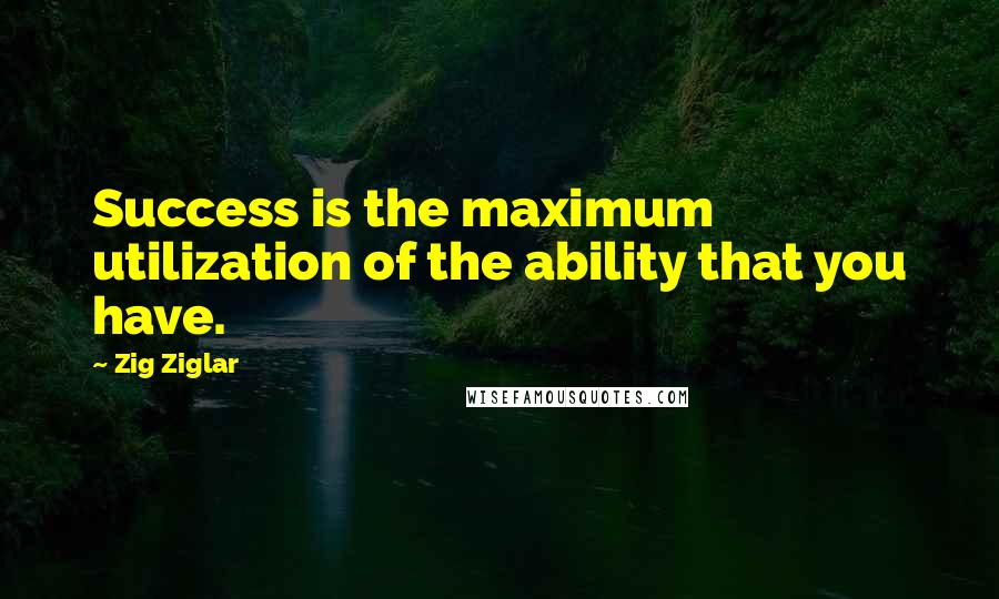 Zig Ziglar Quotes: Success is the maximum utilization of the ability that you have.