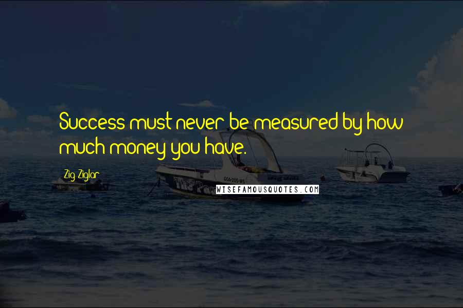 Zig Ziglar Quotes: Success must never be measured by how much money you have.