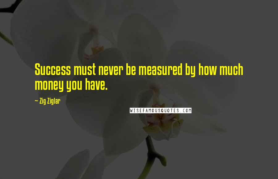 Zig Ziglar Quotes: Success must never be measured by how much money you have.