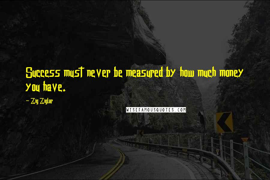 Zig Ziglar Quotes: Success must never be measured by how much money you have.