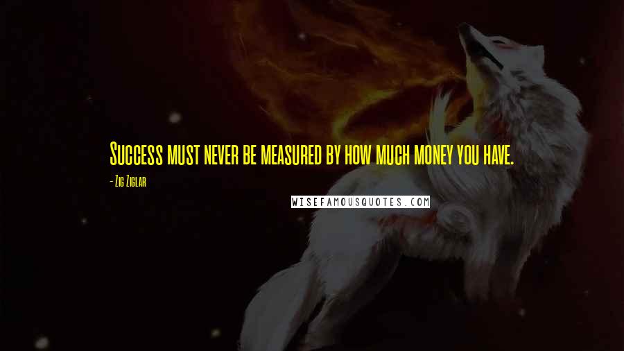 Zig Ziglar Quotes: Success must never be measured by how much money you have.