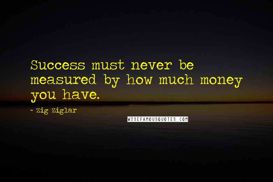 Zig Ziglar Quotes: Success must never be measured by how much money you have.