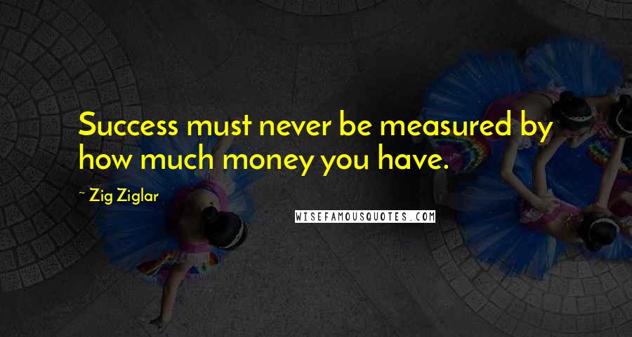 Zig Ziglar Quotes: Success must never be measured by how much money you have.