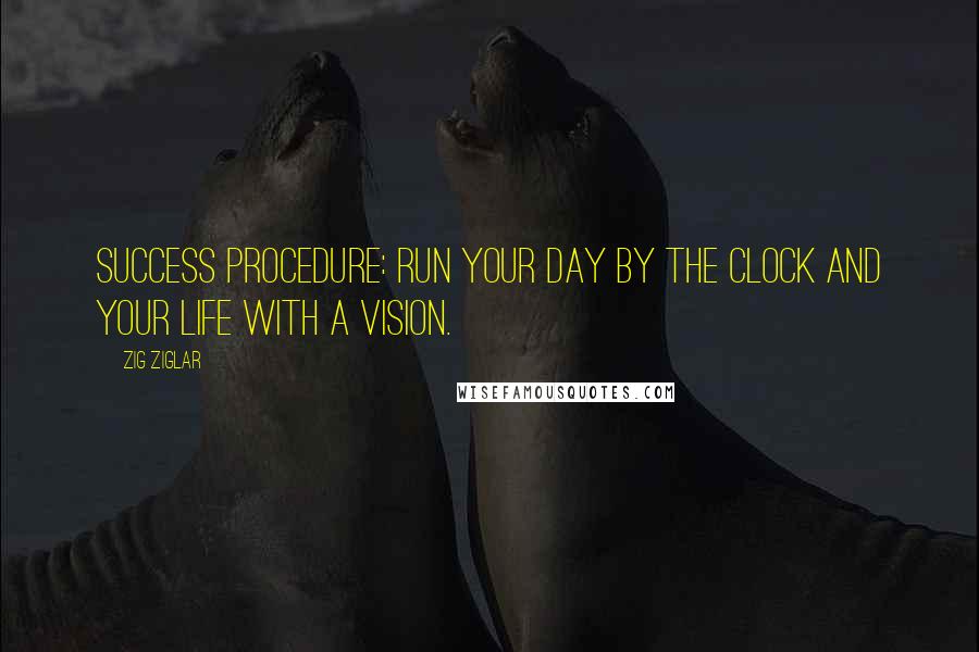 Zig Ziglar Quotes: Success Procedure: Run your day by the clock and your life with a vision.