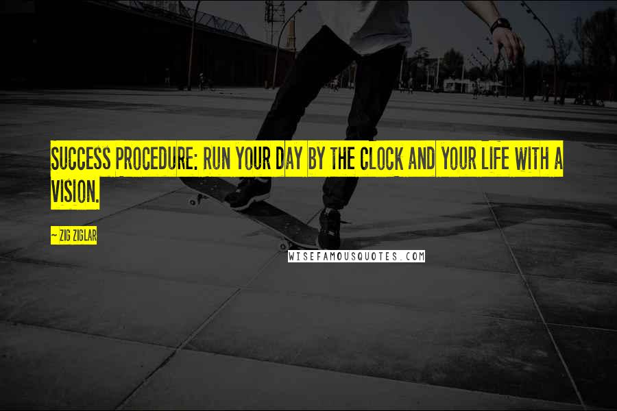 Zig Ziglar Quotes: Success Procedure: Run your day by the clock and your life with a vision.