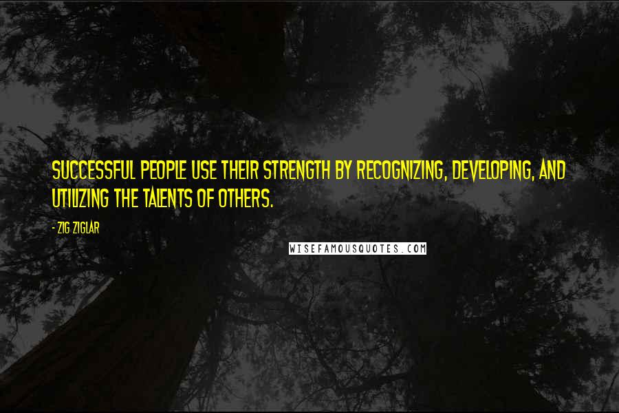 Zig Ziglar Quotes: Successful people use their strength by recognizing, developing, and utilizing the talents of others.