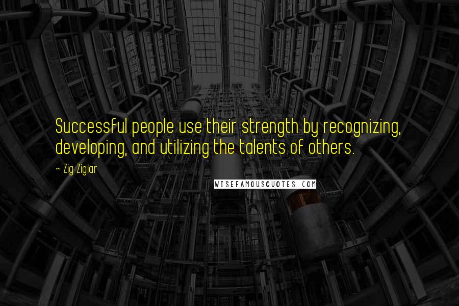 Zig Ziglar Quotes: Successful people use their strength by recognizing, developing, and utilizing the talents of others.