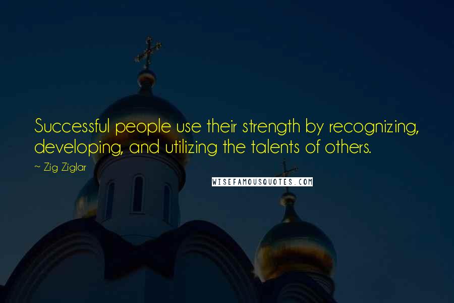 Zig Ziglar Quotes: Successful people use their strength by recognizing, developing, and utilizing the talents of others.