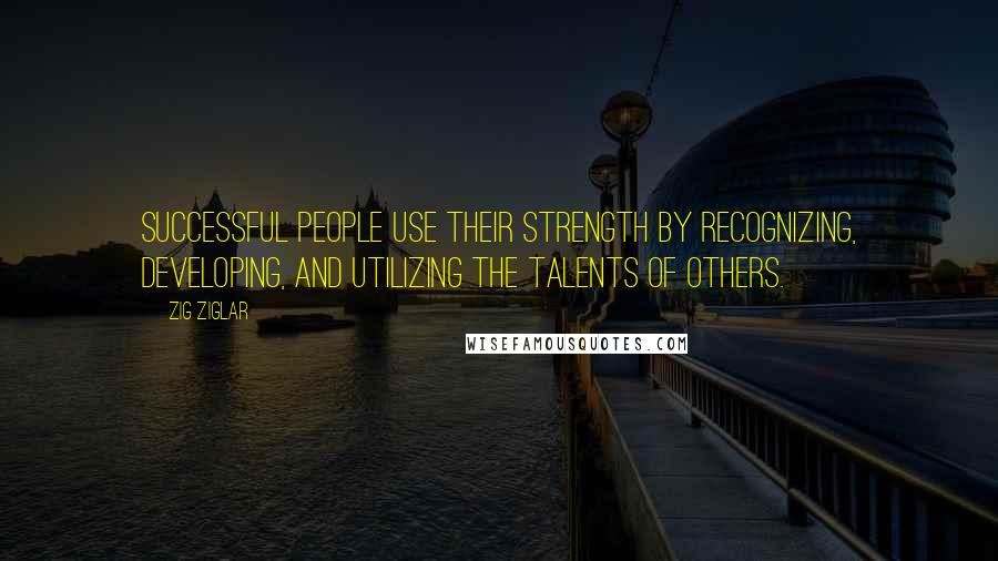 Zig Ziglar Quotes: Successful people use their strength by recognizing, developing, and utilizing the talents of others.