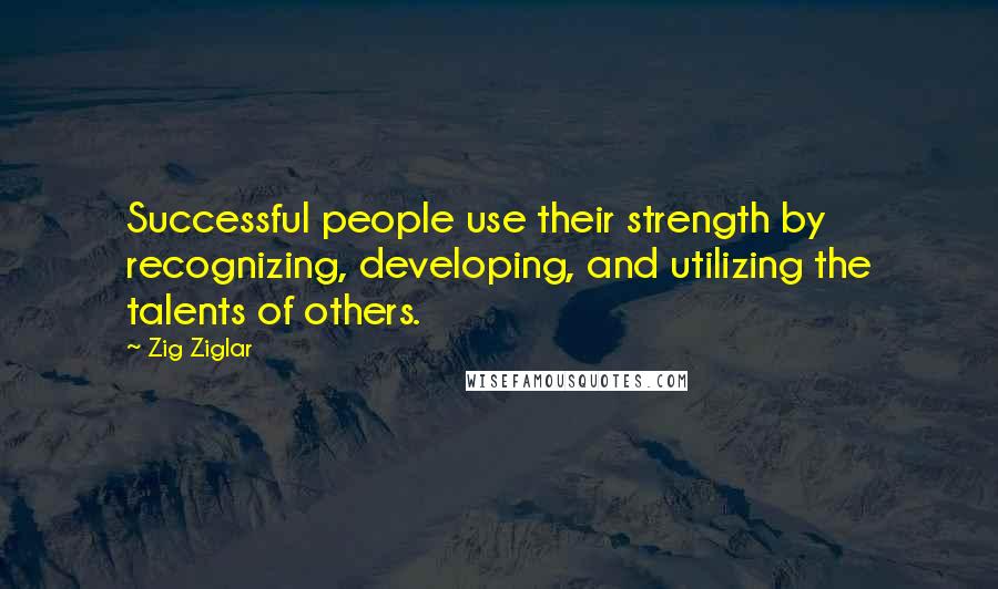 Zig Ziglar Quotes: Successful people use their strength by recognizing, developing, and utilizing the talents of others.