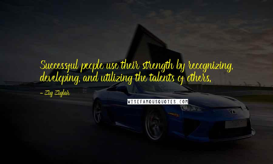 Zig Ziglar Quotes: Successful people use their strength by recognizing, developing, and utilizing the talents of others.