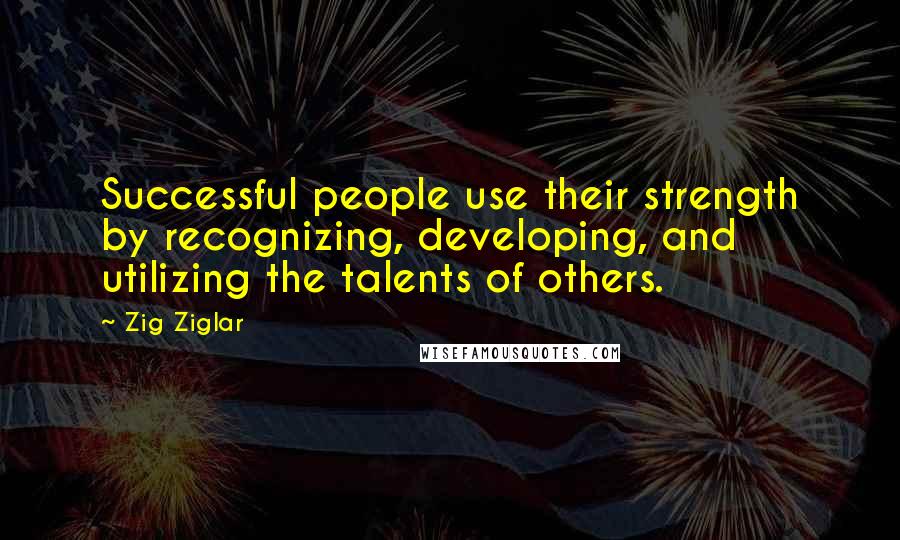 Zig Ziglar Quotes: Successful people use their strength by recognizing, developing, and utilizing the talents of others.