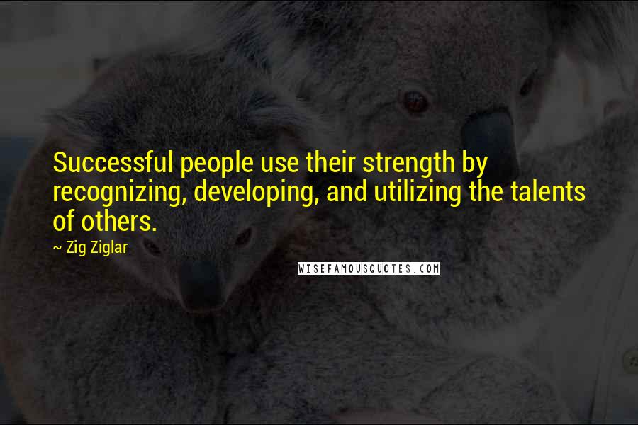 Zig Ziglar Quotes: Successful people use their strength by recognizing, developing, and utilizing the talents of others.