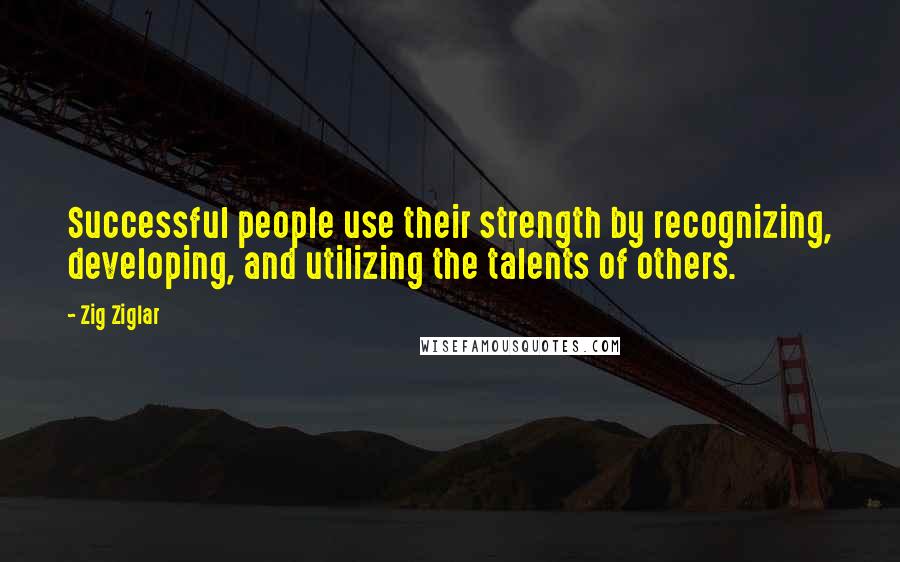 Zig Ziglar Quotes: Successful people use their strength by recognizing, developing, and utilizing the talents of others.