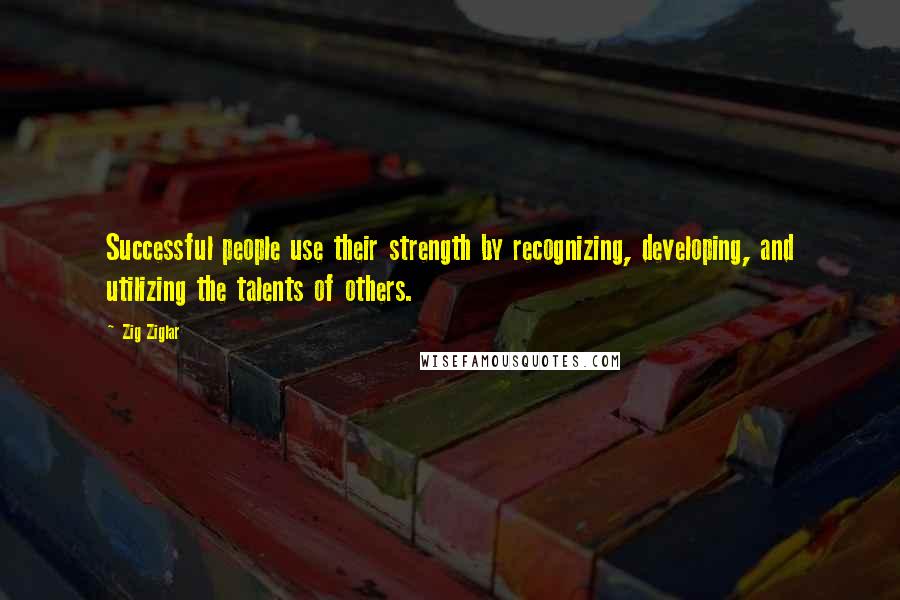 Zig Ziglar Quotes: Successful people use their strength by recognizing, developing, and utilizing the talents of others.