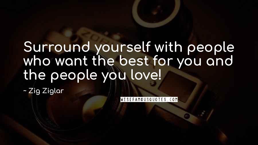 Zig Ziglar Quotes: Surround yourself with people who want the best for you and the people you love!