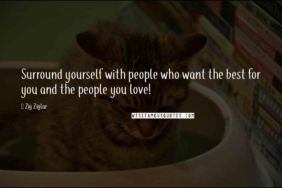 Zig Ziglar Quotes: Surround yourself with people who want the best for you and the people you love!