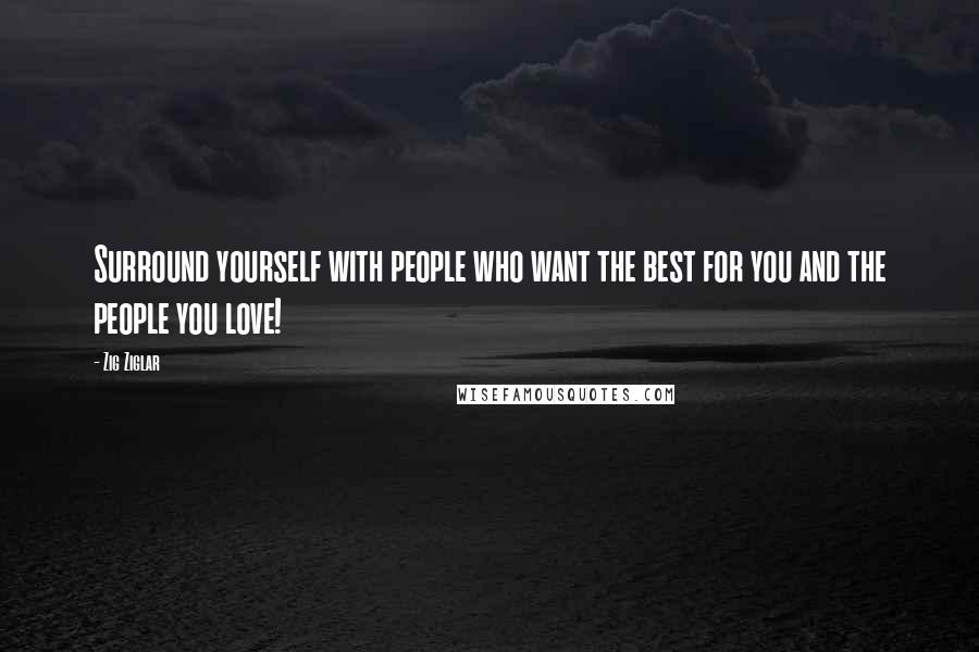 Zig Ziglar Quotes: Surround yourself with people who want the best for you and the people you love!