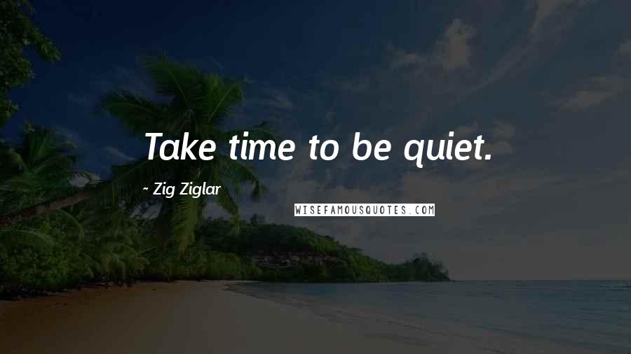 Zig Ziglar Quotes: Take time to be quiet.