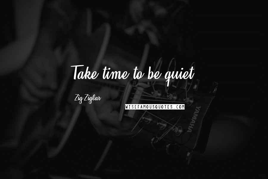 Zig Ziglar Quotes: Take time to be quiet.