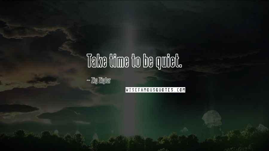 Zig Ziglar Quotes: Take time to be quiet.