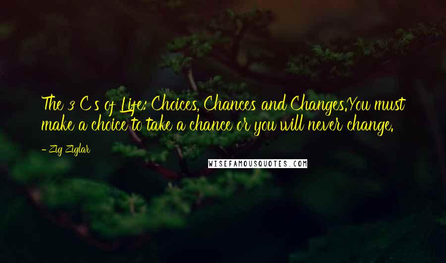 Zig Ziglar Quotes: The 3 C's of Life: Choices, Chances and Changes.You must make a choice to take a chance or you will never change.