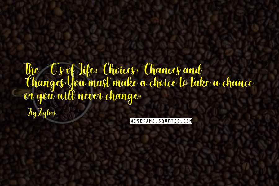 Zig Ziglar Quotes: The 3 C's of Life: Choices, Chances and Changes.You must make a choice to take a chance or you will never change.