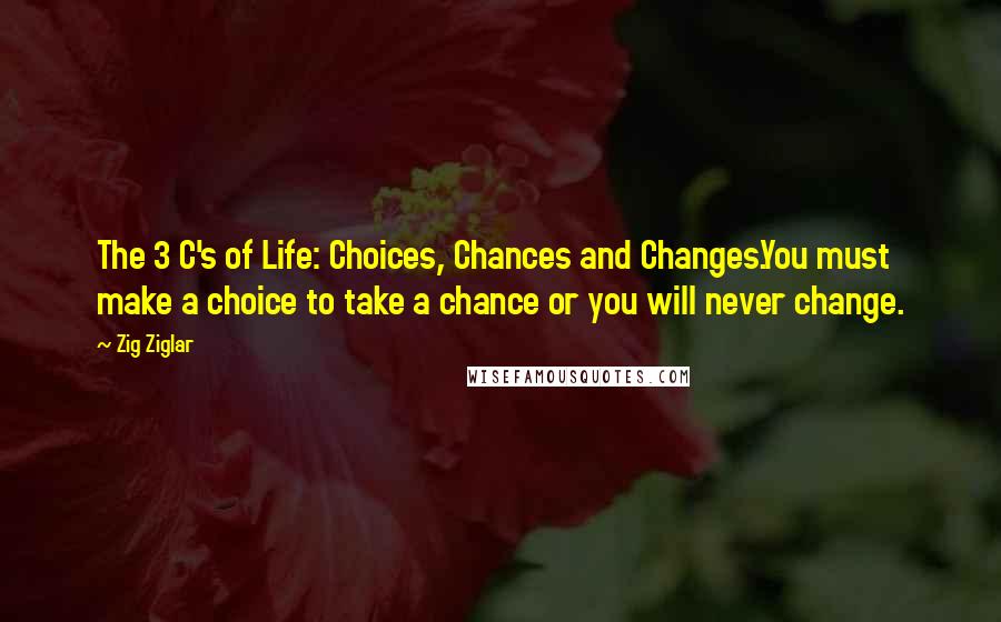 Zig Ziglar Quotes: The 3 C's of Life: Choices, Chances and Changes.You must make a choice to take a chance or you will never change.