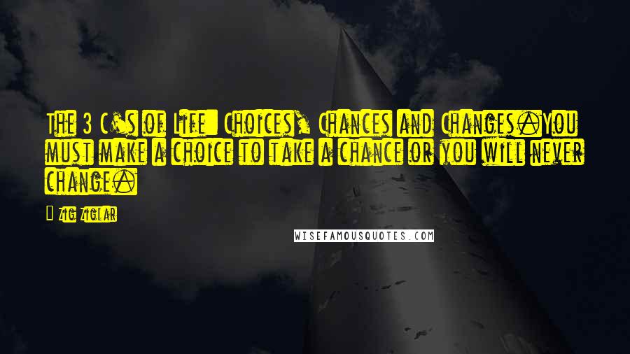 Zig Ziglar Quotes: The 3 C's of Life: Choices, Chances and Changes.You must make a choice to take a chance or you will never change.