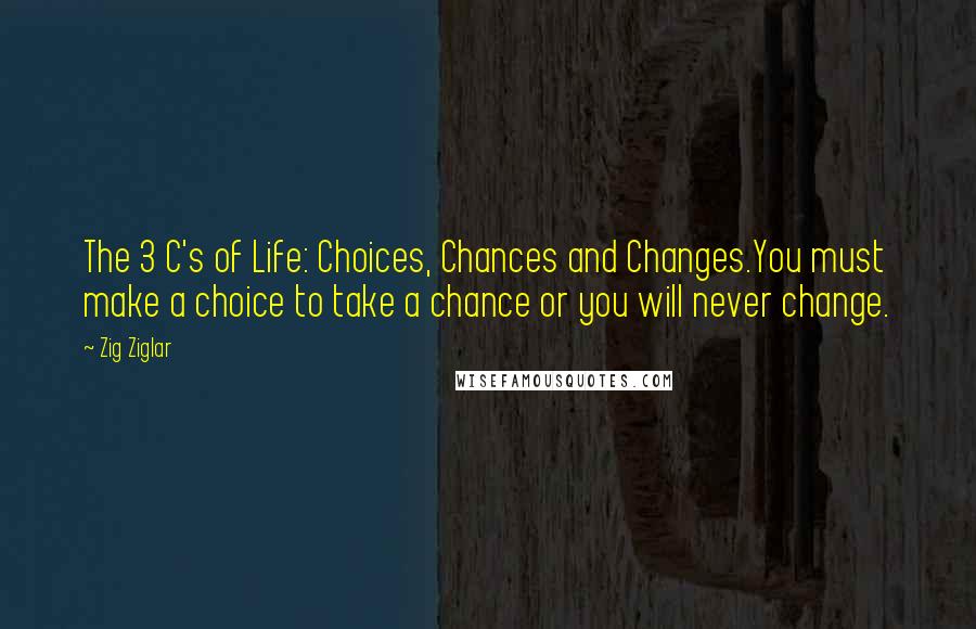 Zig Ziglar Quotes: The 3 C's of Life: Choices, Chances and Changes.You must make a choice to take a chance or you will never change.