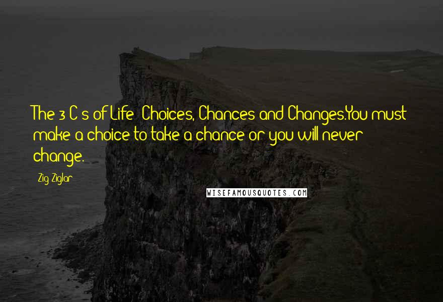 Zig Ziglar Quotes: The 3 C's of Life: Choices, Chances and Changes.You must make a choice to take a chance or you will never change.