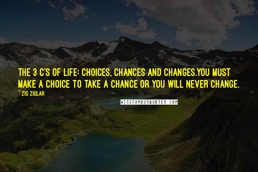 Zig Ziglar Quotes: The 3 C's of Life: Choices, Chances and Changes.You must make a choice to take a chance or you will never change.