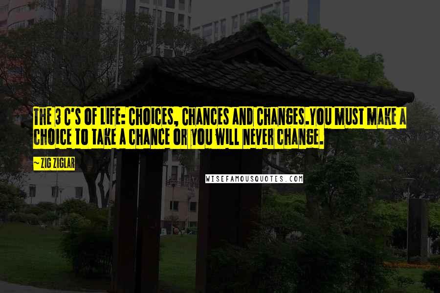 Zig Ziglar Quotes: The 3 C's of Life: Choices, Chances and Changes.You must make a choice to take a chance or you will never change.