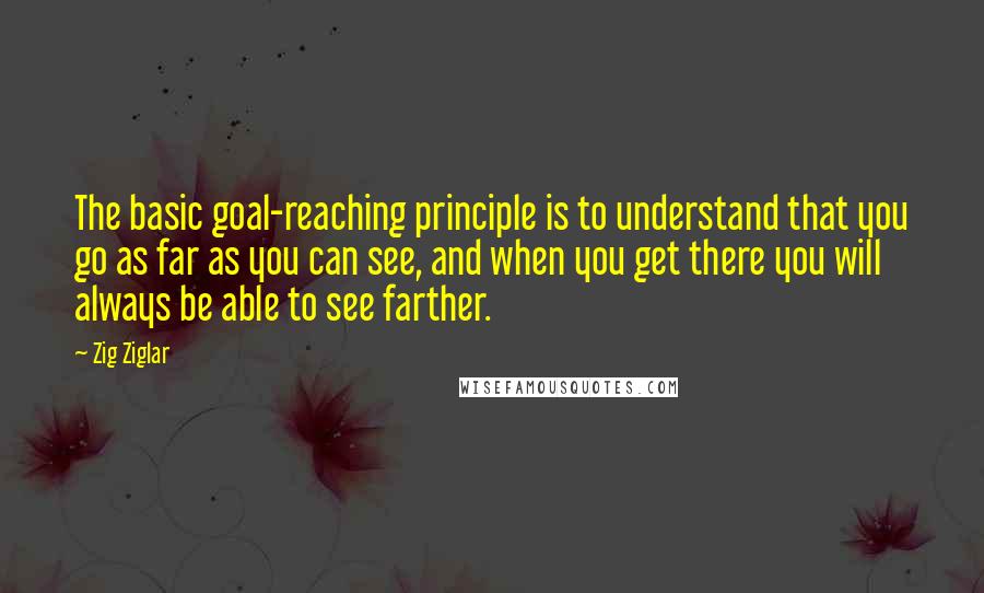 Zig Ziglar Quotes: The basic goal-reaching principle is to understand that you go as far as you can see, and when you get there you will always be able to see farther.