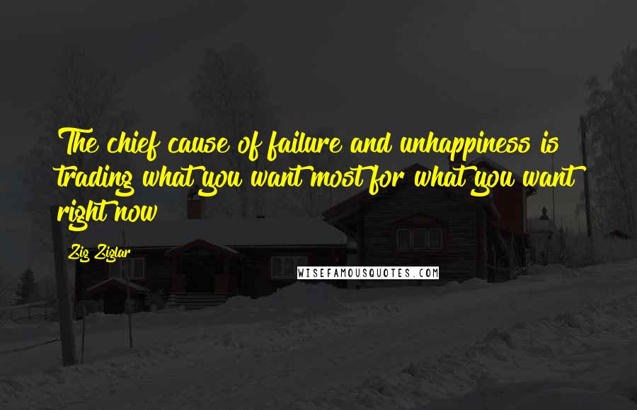 Zig Ziglar Quotes: The chief cause of failure and unhappiness is trading what you want most for what you want right now