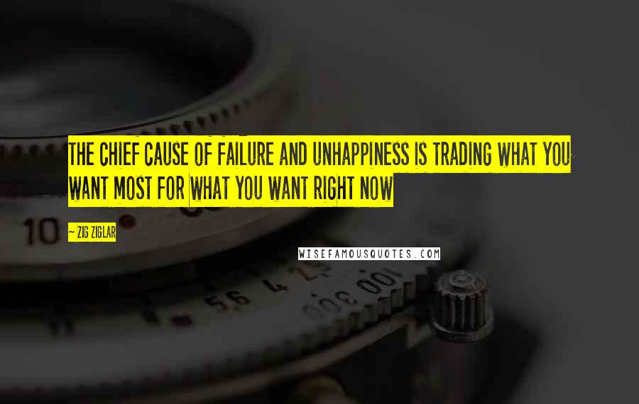 Zig Ziglar Quotes: The chief cause of failure and unhappiness is trading what you want most for what you want right now